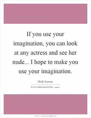 If you use your imagination, you can look at any actress and see her nude... I hope to make you use your imagination Picture Quote #1