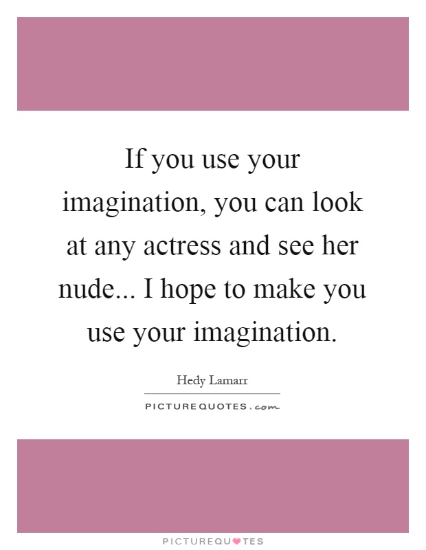 If you use your imagination, you can look at any actress and see her nude... I hope to make you use your imagination Picture Quote #1