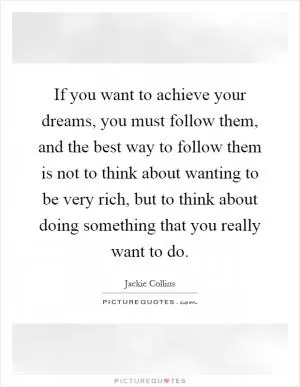 If you want to achieve your dreams, you must follow them, and the best way to follow them is not to think about wanting to be very rich, but to think about doing something that you really want to do Picture Quote #1