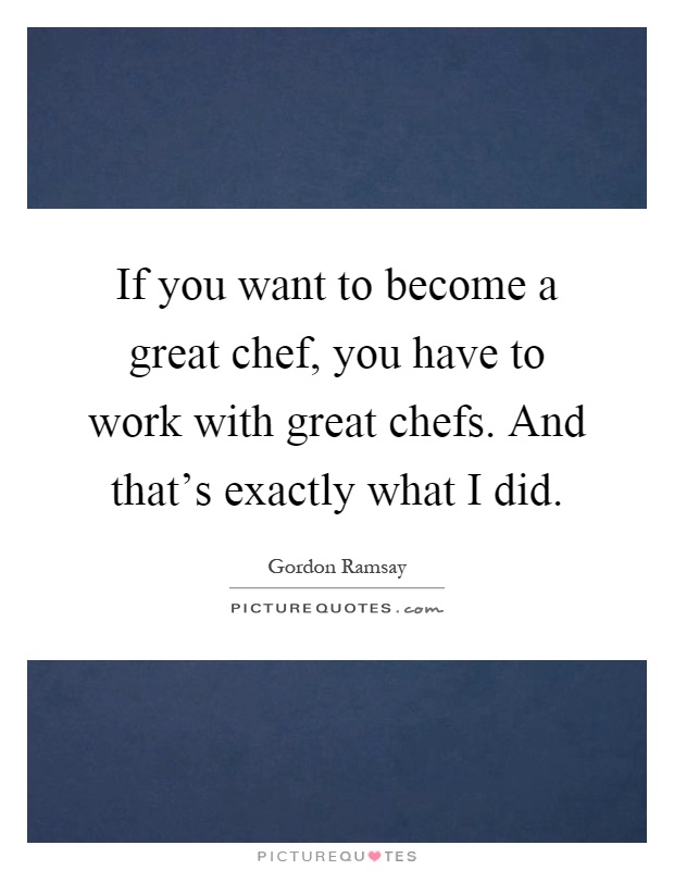 If you want to become a great chef, you have to work with great chefs. And that's exactly what I did Picture Quote #1