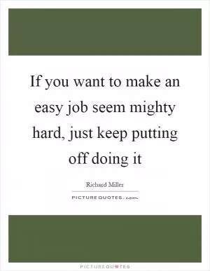 If you want to make an easy job seem mighty hard, just keep putting off doing it Picture Quote #1