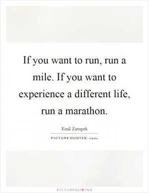 If you want to run, run a mile. If you want to experience a different life, run a marathon Picture Quote #1
