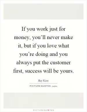 If you work just for money, you’ll never make it, but if you love what you’re doing and you always put the customer first, success will be yours Picture Quote #1