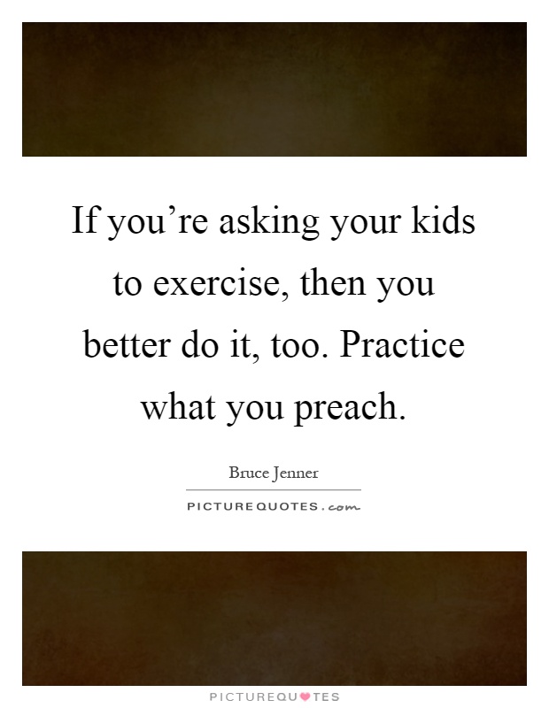 If you're asking your kids to exercise, then you better do it, too. Practice what you preach Picture Quote #1