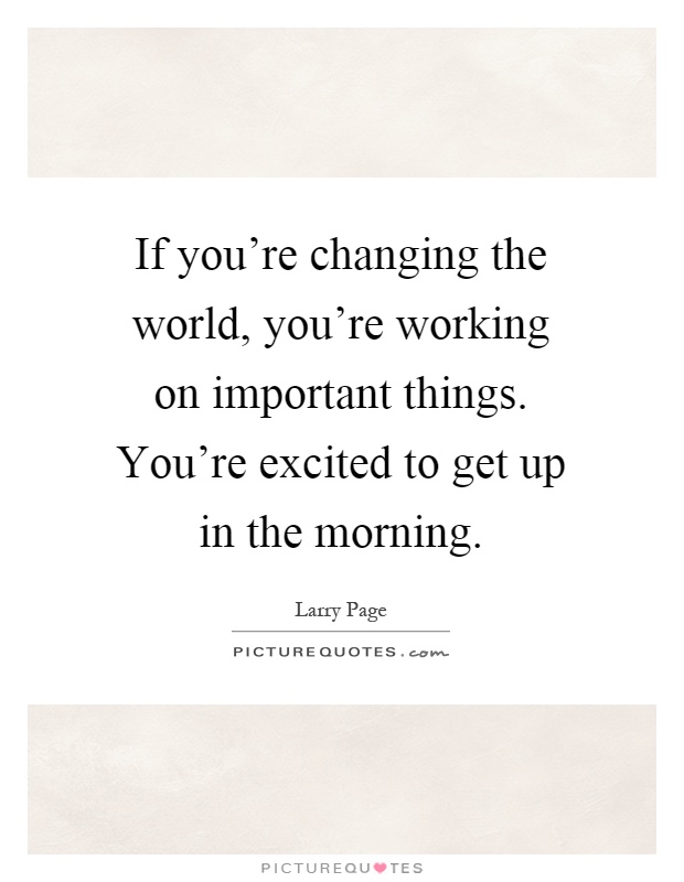 If you're changing the world, you're working on important things. You're excited to get up in the morning Picture Quote #1