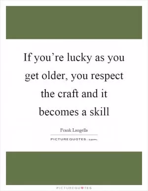 If you’re lucky as you get older, you respect the craft and it becomes a skill Picture Quote #1