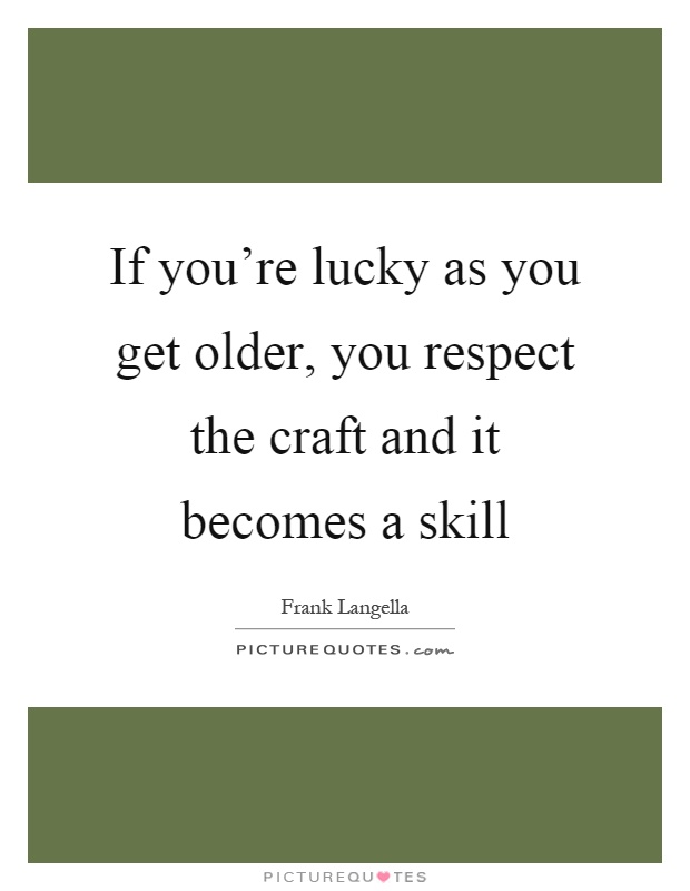 If you're lucky as you get older, you respect the craft and it becomes a skill Picture Quote #1