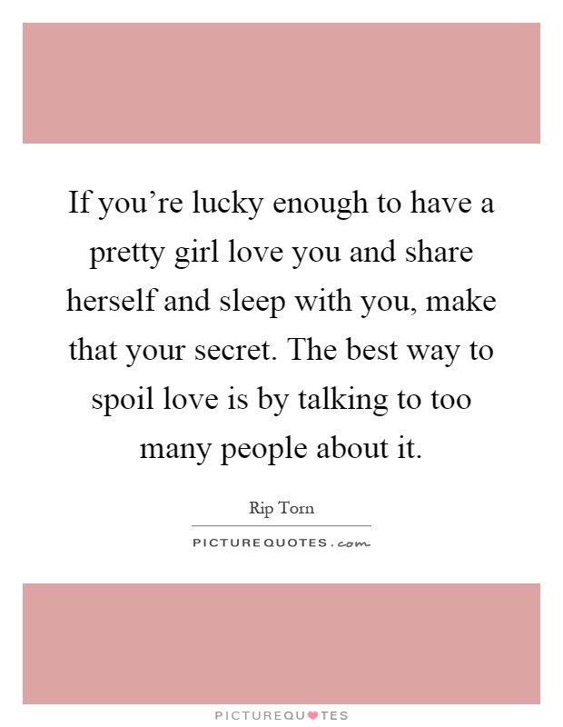 If you're lucky enough to have a pretty girl love you and share herself and sleep with you, make that your secret. The best way to spoil love is by talking to too many people about it Picture Quote #1