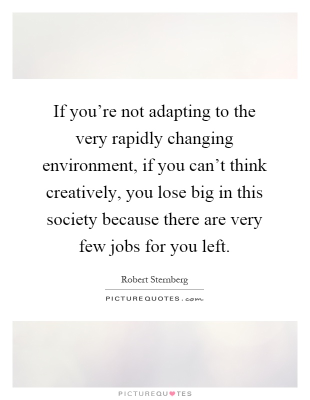 If you're not adapting to the very rapidly changing environment, if you can't think creatively, you lose big in this society because there are very few jobs for you left Picture Quote #1