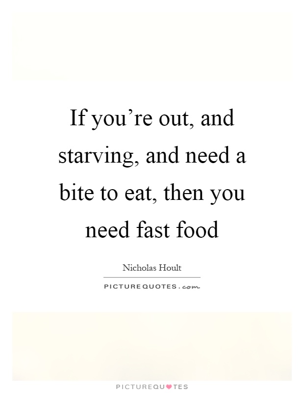 If you're out, and starving, and need a bite to eat, then you need fast food Picture Quote #1