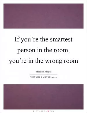 If you’re the smartest person in the room, you’re in the wrong room Picture Quote #1