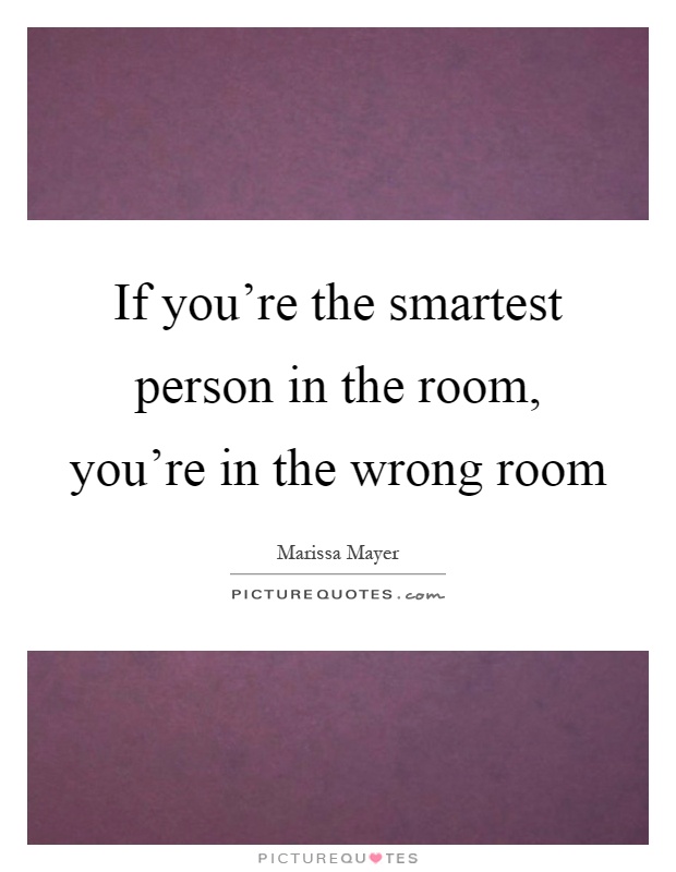 If you're the smartest person in the room, you're in the wrong room Picture Quote #1