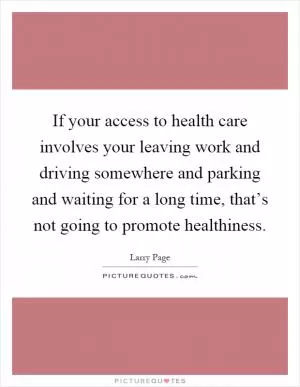 If your access to health care involves your leaving work and driving somewhere and parking and waiting for a long time, that’s not going to promote healthiness Picture Quote #1