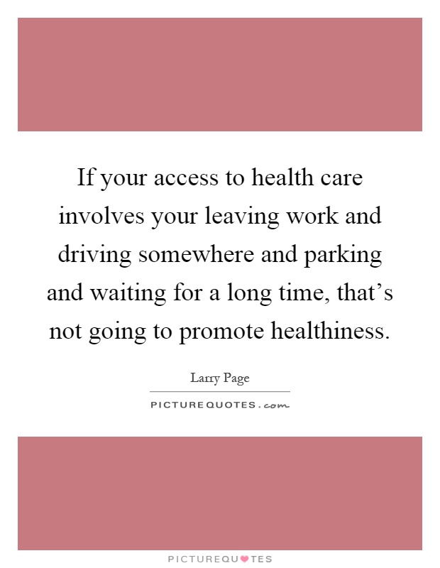If your access to health care involves your leaving work and driving somewhere and parking and waiting for a long time, that's not going to promote healthiness Picture Quote #1