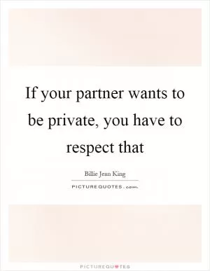 If your partner wants to be private, you have to respect that Picture Quote #1