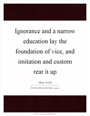 Ignorance and a narrow education lay the foundation of vice, and imitation and custom rear it up Picture Quote #1