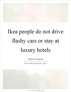Ikea people do not drive flashy cars or stay at luxury hotels Picture Quote #1