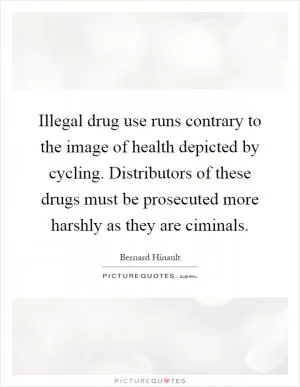 Illegal drug use runs contrary to the image of health depicted by cycling. Distributors of these drugs must be prosecuted more harshly as they are ciminals Picture Quote #1