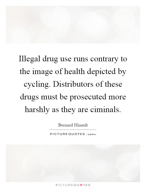 Illegal drug use runs contrary to the image of health depicted by cycling. Distributors of these drugs must be prosecuted more harshly as they are ciminals Picture Quote #1