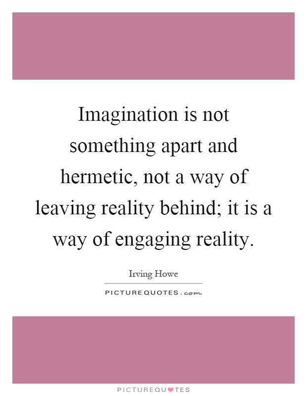Imagination is not something apart and hermetic, not a way of leaving reality behind; it is a way of engaging reality Picture Quote #1
