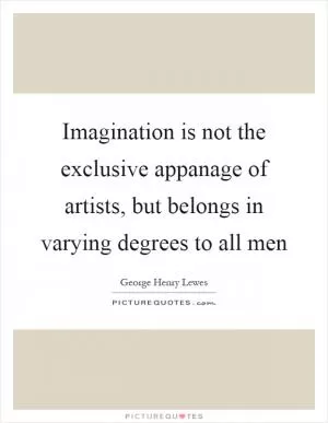 Imagination is not the exclusive appanage of artists, but belongs in varying degrees to all men Picture Quote #1