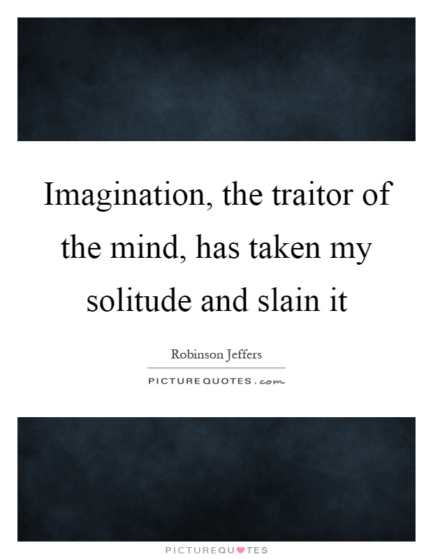 Imagination, the traitor of the mind, has taken my solitude and slain it Picture Quote #1