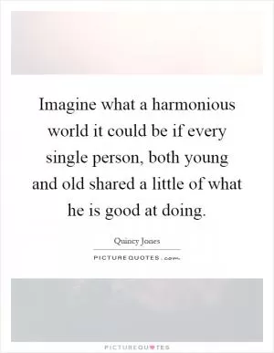 Imagine what a harmonious world it could be if every single person, both young and old shared a little of what he is good at doing Picture Quote #1