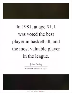 In 1981, at age 31, I was voted the best player in basketball, and the most valuable player in the league Picture Quote #1