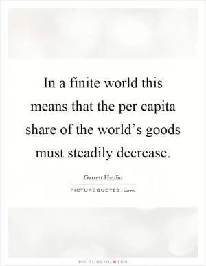 In a finite world this means that the per capita share of the world’s goods must steadily decrease Picture Quote #1