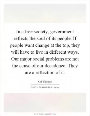 In a free society, government reflects the soul of its people. If people want change at the top, they will have to live in different ways. Our major social problems are not the cause of our decadence. They are a reflection of it Picture Quote #1