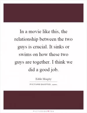 In a movie like this, the relationship between the two guys is crucial. It sinks or swims on how these two guys are together. I think we did a good job Picture Quote #1
