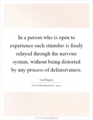 In a person who is open to experience each stimulus is freely relayed through the nervous system, without being distorted by any process of defensiveness Picture Quote #1