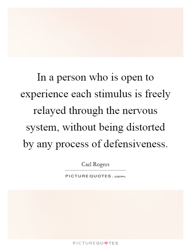 In a person who is open to experience each stimulus is freely relayed through the nervous system, without being distorted by any process of defensiveness Picture Quote #1