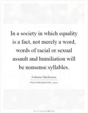 In a society in which equality is a fact, not merely a word, words of racial or sexual assault and humiliation will be nonsense syllables Picture Quote #1