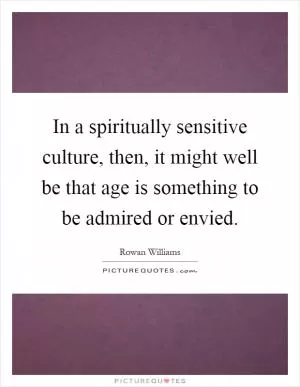 In a spiritually sensitive culture, then, it might well be that age is something to be admired or envied Picture Quote #1