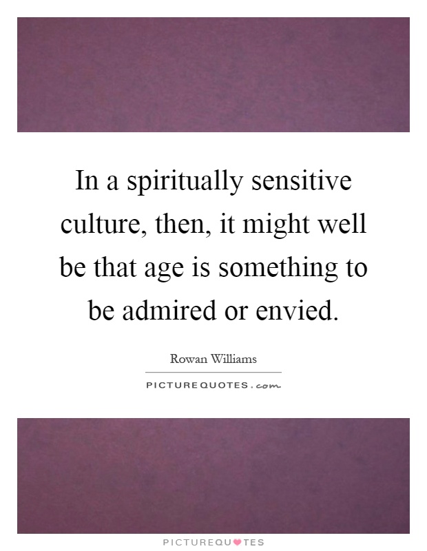 In a spiritually sensitive culture, then, it might well be that age is something to be admired or envied Picture Quote #1