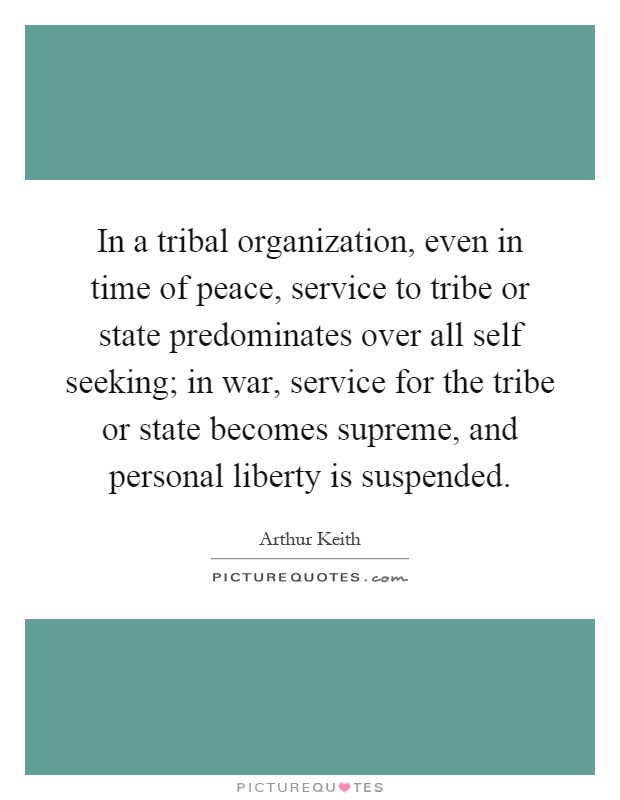 In a tribal organization, even in time of peace, service to tribe or state predominates over all self seeking; in war, service for the tribe or state becomes supreme, and personal liberty is suspended Picture Quote #1