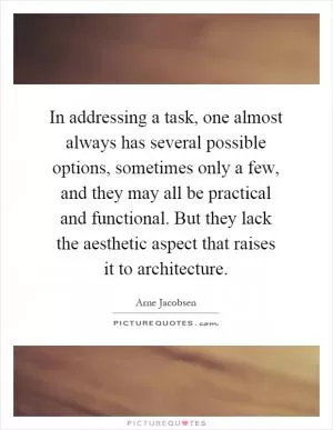 In addressing a task, one almost always has several possible options, sometimes only a few, and they may all be practical and functional. But they lack the aesthetic aspect that raises it to architecture Picture Quote #1