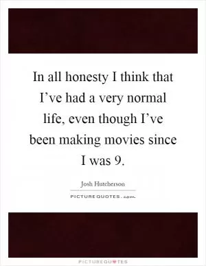 In all honesty I think that I’ve had a very normal life, even though I’ve been making movies since I was 9 Picture Quote #1
