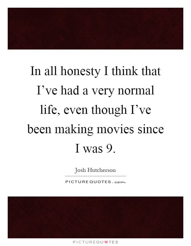In all honesty I think that I've had a very normal life, even though I've been making movies since I was 9 Picture Quote #1