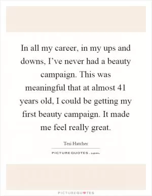 In all my career, in my ups and downs, I’ve never had a beauty campaign. This was meaningful that at almost 41 years old, I could be getting my first beauty campaign. It made me feel really great Picture Quote #1