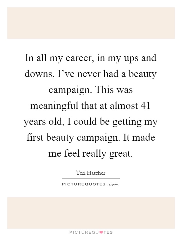 In all my career, in my ups and downs, I've never had a beauty campaign. This was meaningful that at almost 41 years old, I could be getting my first beauty campaign. It made me feel really great Picture Quote #1