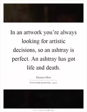 In an artwork you’re always looking for artistic decisions, so an ashtray is perfect. An ashtray has got life and death Picture Quote #1