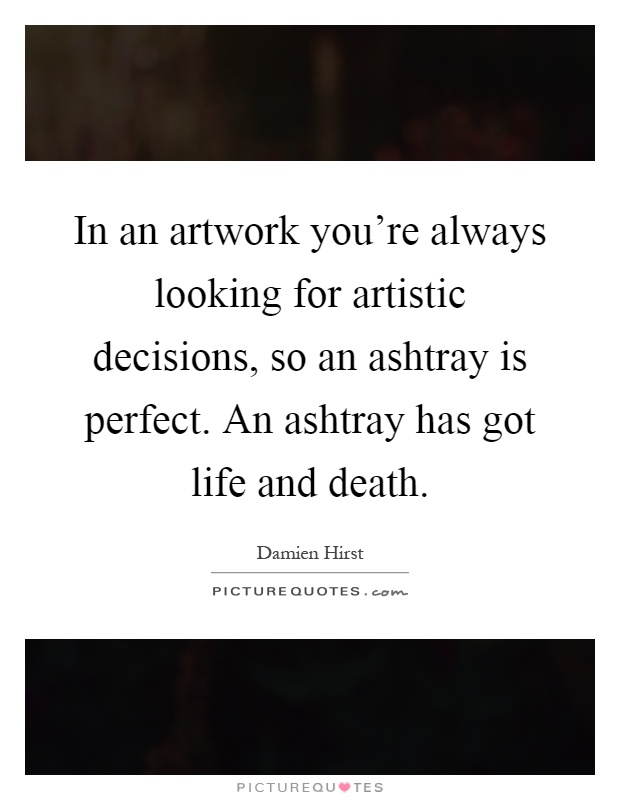 In an artwork you're always looking for artistic decisions, so an ashtray is perfect. An ashtray has got life and death Picture Quote #1