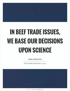 In beef trade issues, we base our decisions upon science Picture Quote #1