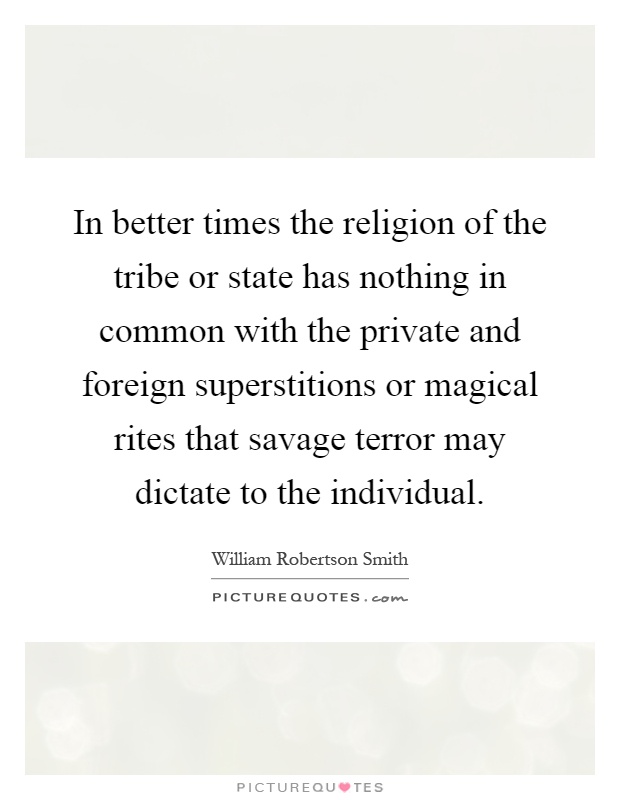 In better times the religion of the tribe or state has nothing in common with the private and foreign superstitions or magical rites that savage terror may dictate to the individual Picture Quote #1