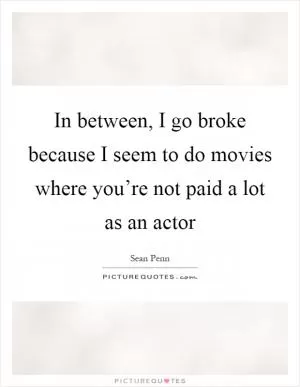 In between, I go broke because I seem to do movies where you’re not paid a lot as an actor Picture Quote #1