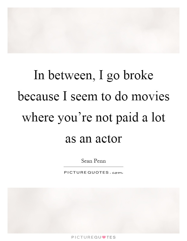 In between, I go broke because I seem to do movies where you're not paid a lot as an actor Picture Quote #1