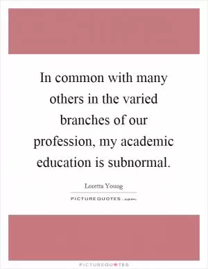 In common with many others in the varied branches of our profession, my academic education is subnormal Picture Quote #1