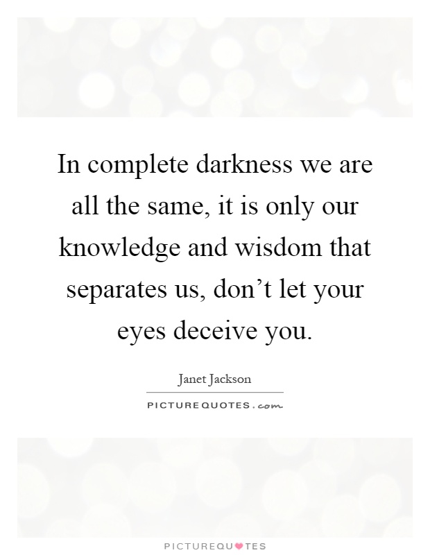 In complete darkness we are all the same, it is only our knowledge and wisdom that separates us, don't let your eyes deceive you Picture Quote #1